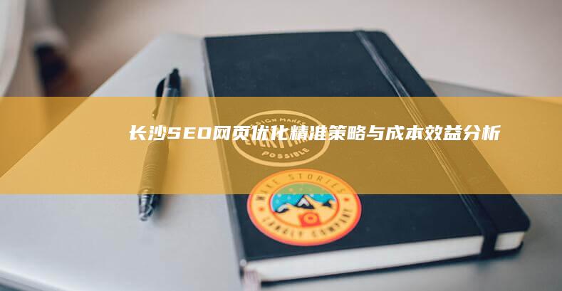 长沙SEO网页优化精准策略与成本效益分析