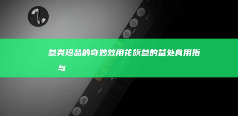 参类珍品的奇妙效用：花旗参的益处、食用指南与注意事项